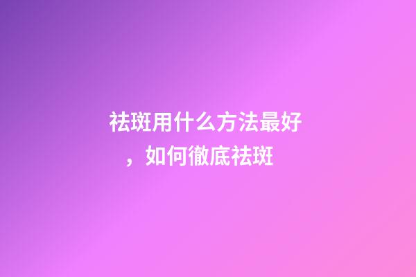 祛斑用什么方法最好，如何徹底祛斑